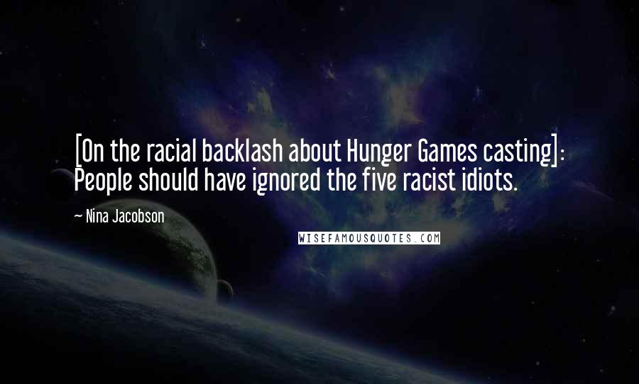 Nina Jacobson Quotes: [On the racial backlash about Hunger Games casting]: People should have ignored the five racist idiots.