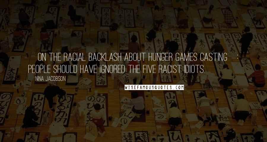 Nina Jacobson Quotes: [On the racial backlash about Hunger Games casting]: People should have ignored the five racist idiots.