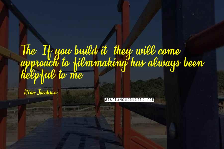 Nina Jacobson Quotes: The "If you build it, they will come" approach to filmmaking has always been helpful to me.