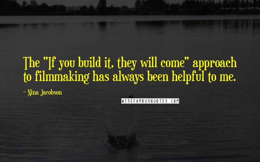 Nina Jacobson Quotes: The "If you build it, they will come" approach to filmmaking has always been helpful to me.