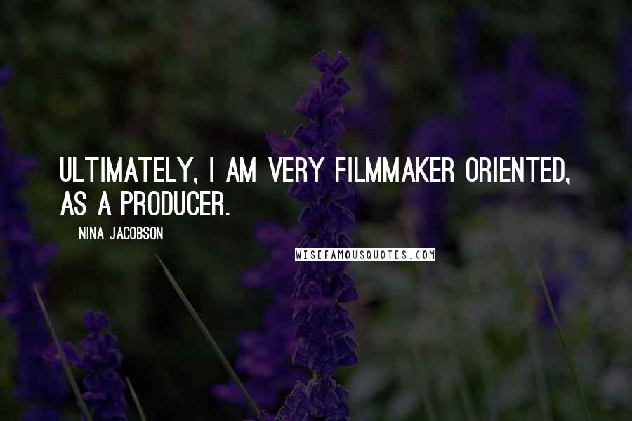 Nina Jacobson Quotes: Ultimately, I am very filmmaker oriented, as a producer.