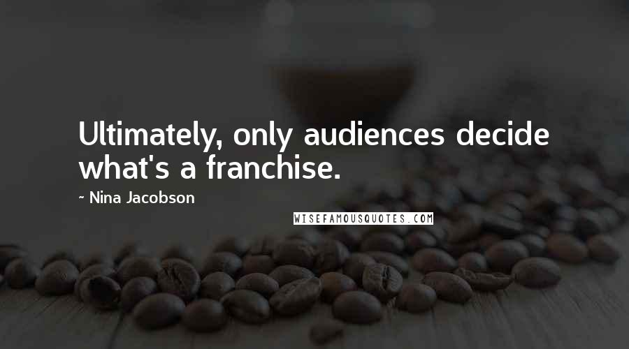 Nina Jacobson Quotes: Ultimately, only audiences decide what's a franchise.