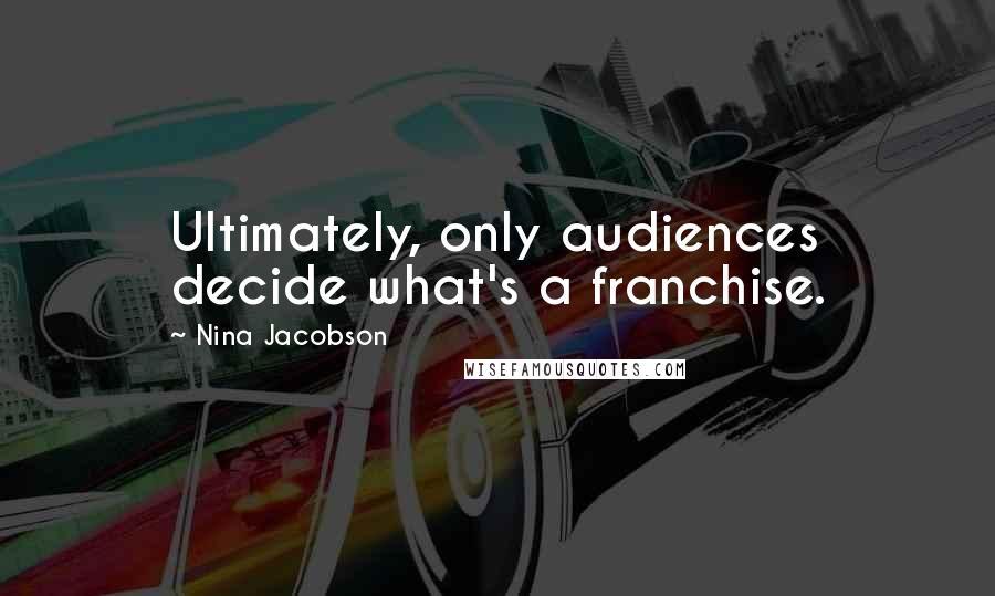 Nina Jacobson Quotes: Ultimately, only audiences decide what's a franchise.