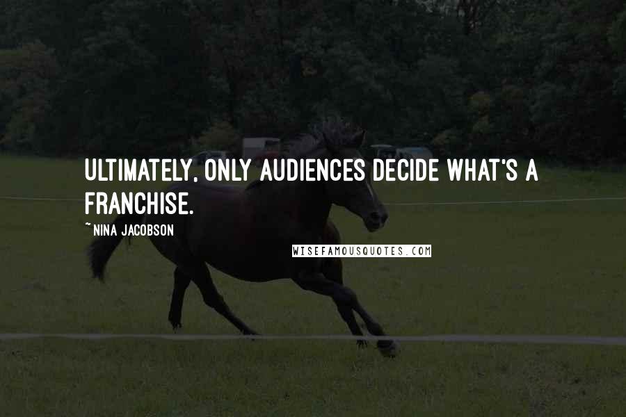 Nina Jacobson Quotes: Ultimately, only audiences decide what's a franchise.