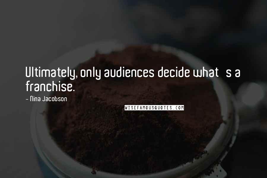 Nina Jacobson Quotes: Ultimately, only audiences decide what's a franchise.