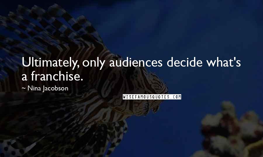 Nina Jacobson Quotes: Ultimately, only audiences decide what's a franchise.