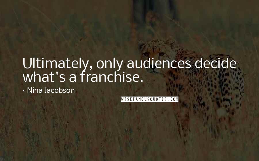 Nina Jacobson Quotes: Ultimately, only audiences decide what's a franchise.