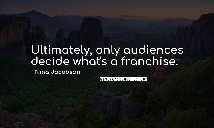 Nina Jacobson Quotes: Ultimately, only audiences decide what's a franchise.