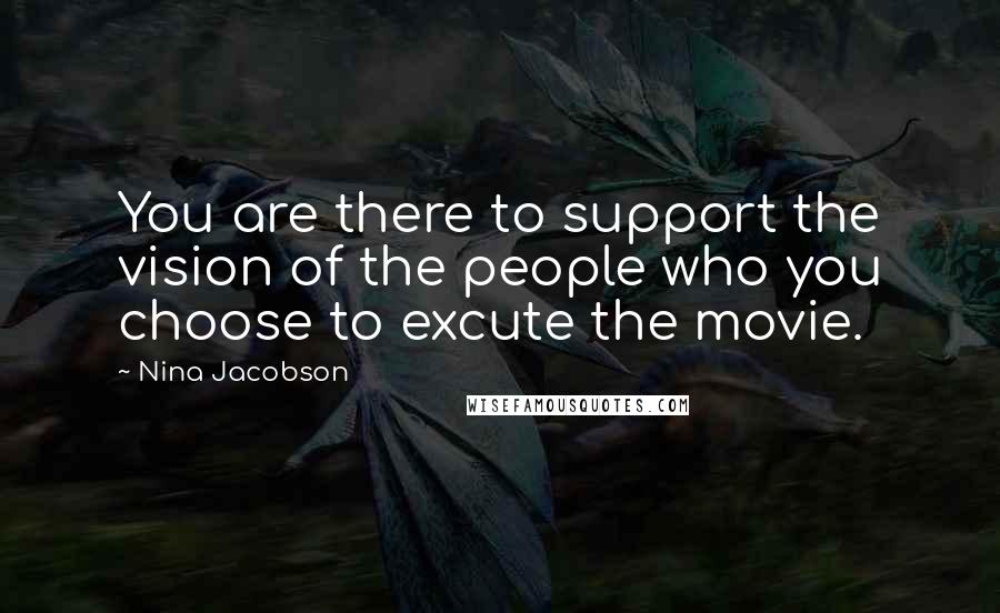 Nina Jacobson Quotes: You are there to support the vision of the people who you choose to excute the movie.