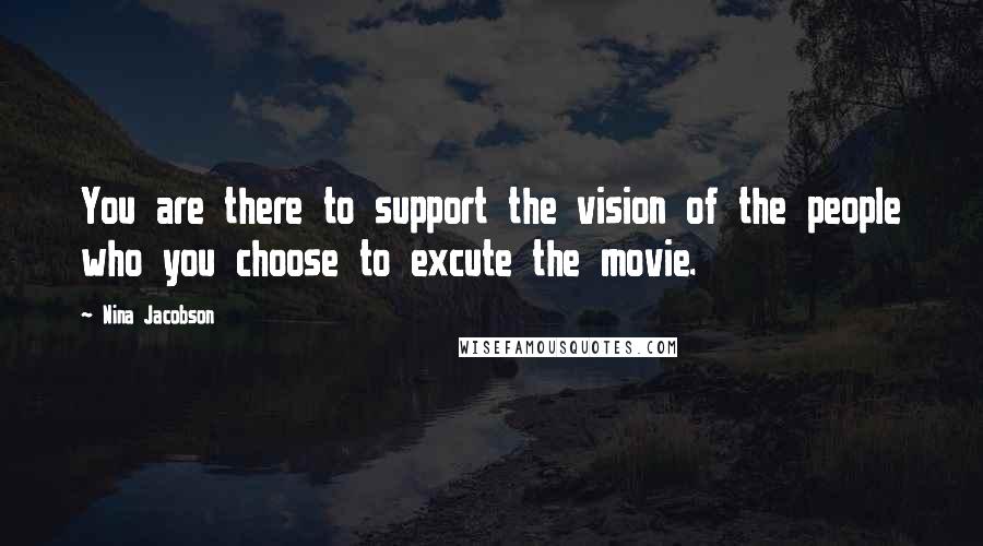 Nina Jacobson Quotes: You are there to support the vision of the people who you choose to excute the movie.