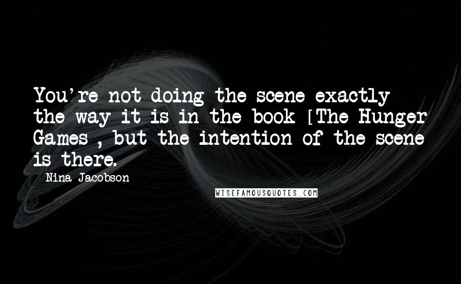 Nina Jacobson Quotes: You're not doing the scene exactly the way it is in the book [The Hunger Games], but the intention of the scene is there.