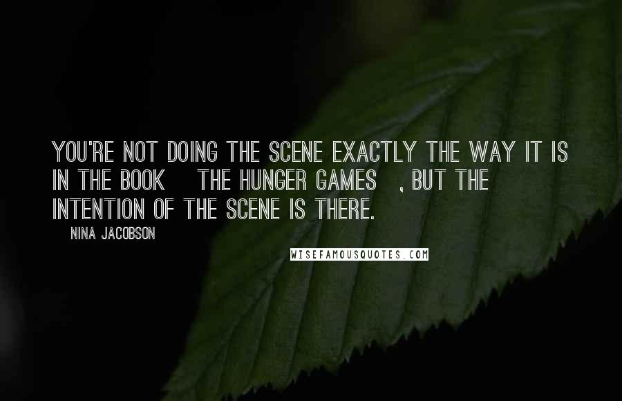 Nina Jacobson Quotes: You're not doing the scene exactly the way it is in the book [The Hunger Games], but the intention of the scene is there.