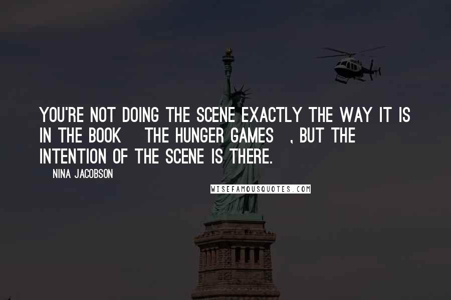 Nina Jacobson Quotes: You're not doing the scene exactly the way it is in the book [The Hunger Games], but the intention of the scene is there.