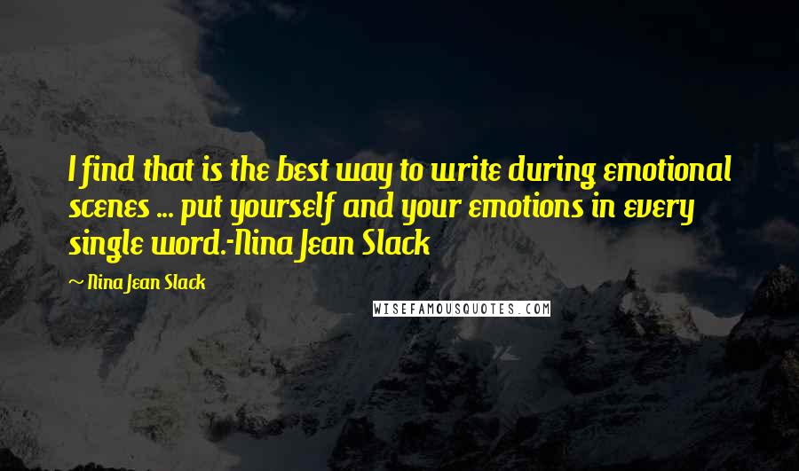 Nina Jean Slack Quotes: I find that is the best way to write during emotional scenes ... put yourself and your emotions in every single word.-Nina Jean Slack