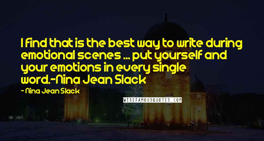 Nina Jean Slack Quotes: I find that is the best way to write during emotional scenes ... put yourself and your emotions in every single word.-Nina Jean Slack