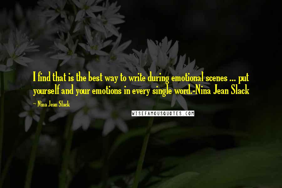 Nina Jean Slack Quotes: I find that is the best way to write during emotional scenes ... put yourself and your emotions in every single word.-Nina Jean Slack