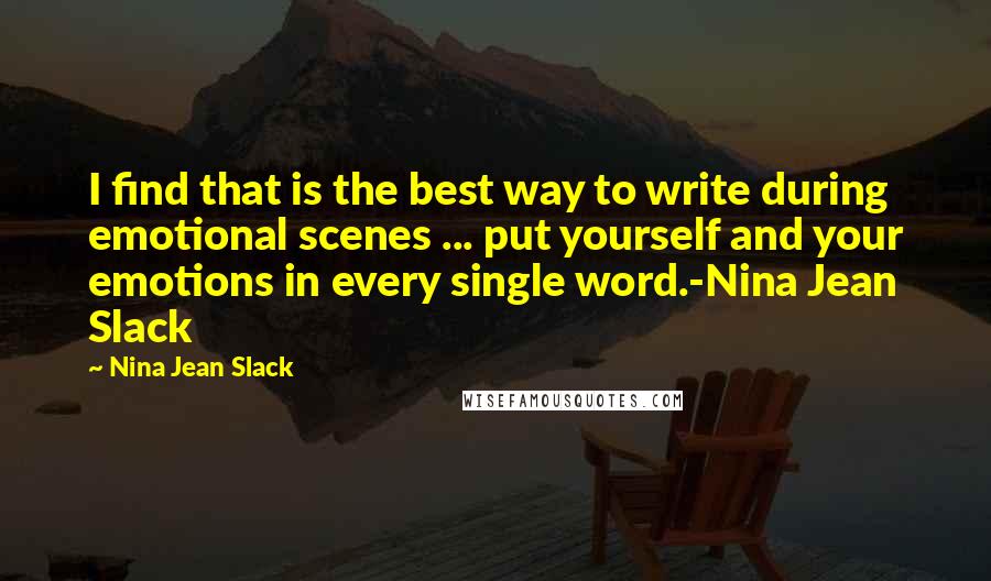 Nina Jean Slack Quotes: I find that is the best way to write during emotional scenes ... put yourself and your emotions in every single word.-Nina Jean Slack