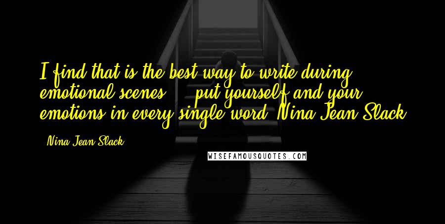 Nina Jean Slack Quotes: I find that is the best way to write during emotional scenes ... put yourself and your emotions in every single word.-Nina Jean Slack