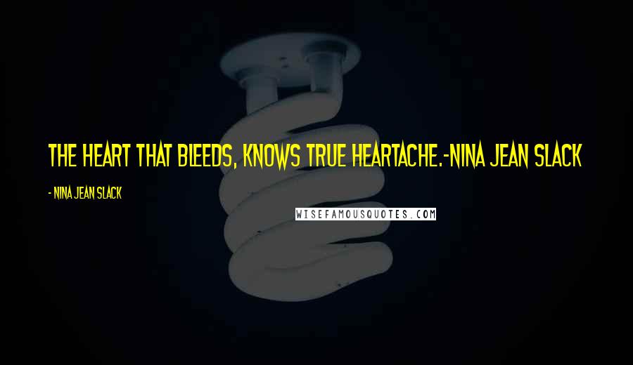 Nina Jean Slack Quotes: The heart that bleeds, knows true heartache.-Nina Jean Slack