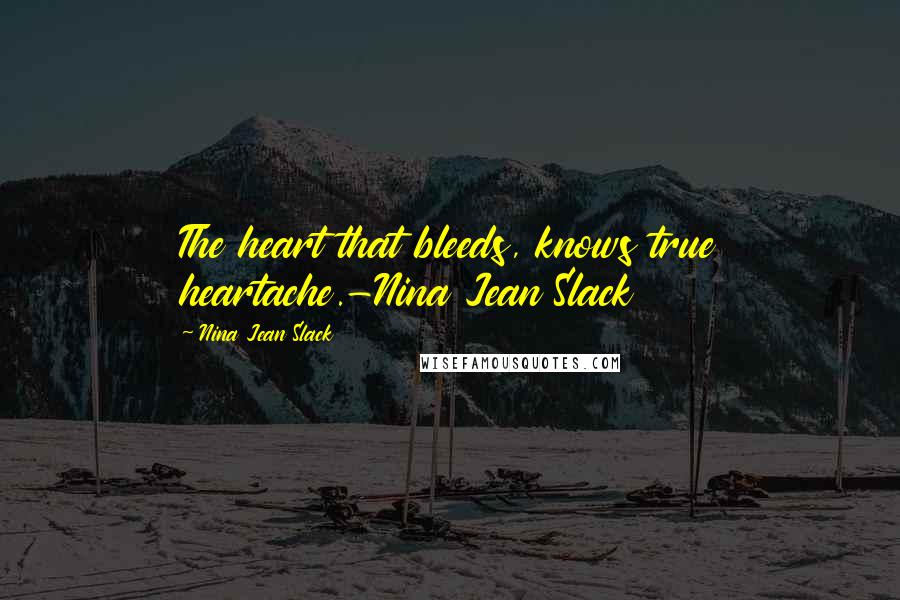 Nina Jean Slack Quotes: The heart that bleeds, knows true heartache.-Nina Jean Slack