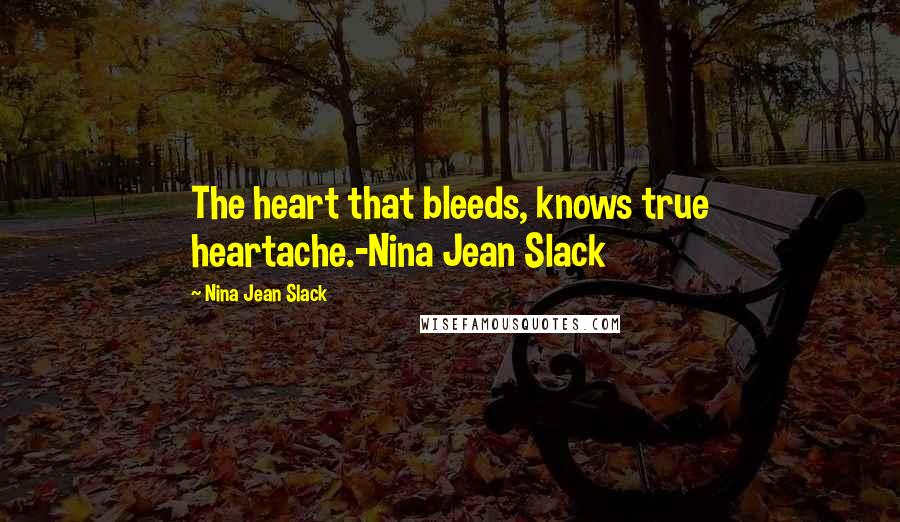 Nina Jean Slack Quotes: The heart that bleeds, knows true heartache.-Nina Jean Slack