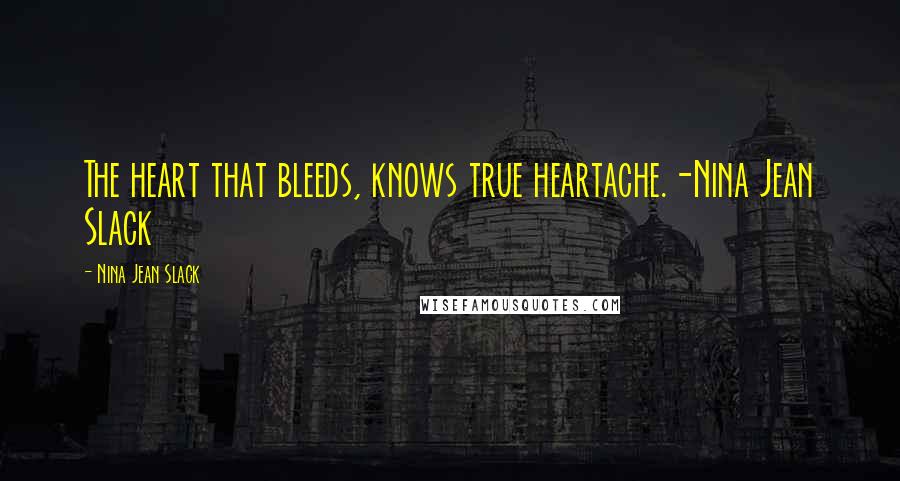 Nina Jean Slack Quotes: The heart that bleeds, knows true heartache.-Nina Jean Slack