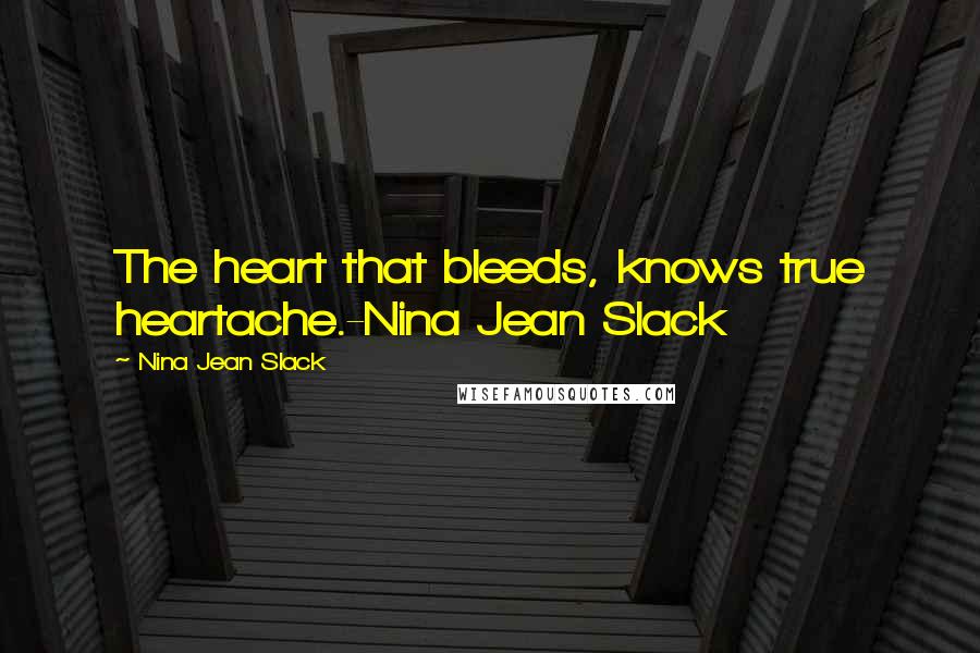 Nina Jean Slack Quotes: The heart that bleeds, knows true heartache.-Nina Jean Slack