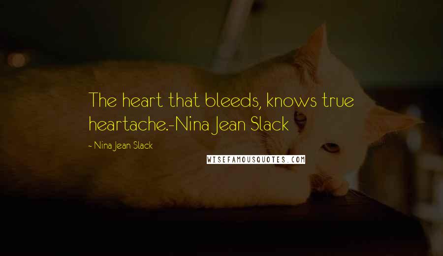 Nina Jean Slack Quotes: The heart that bleeds, knows true heartache.-Nina Jean Slack