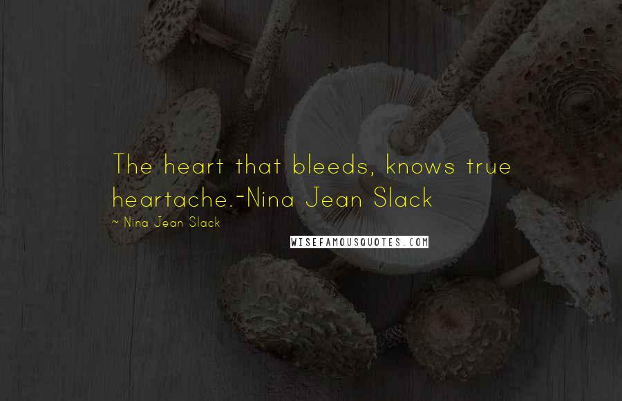 Nina Jean Slack Quotes: The heart that bleeds, knows true heartache.-Nina Jean Slack