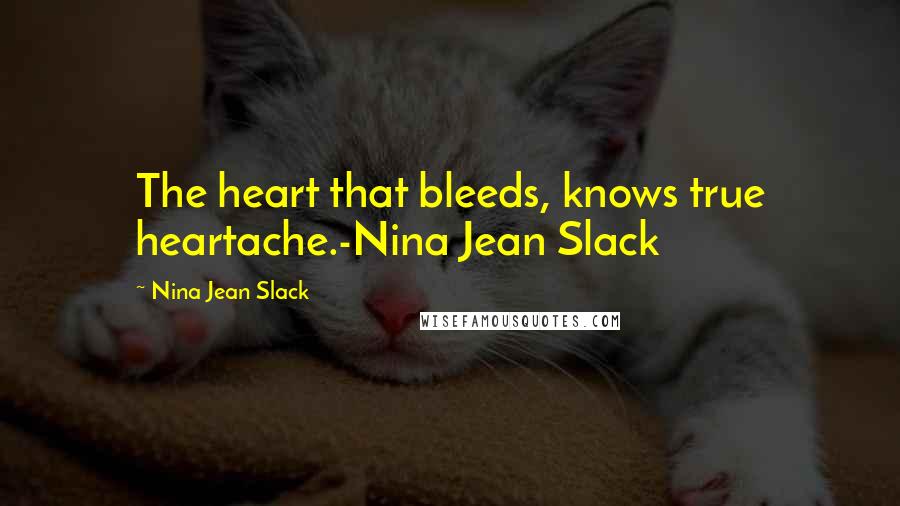 Nina Jean Slack Quotes: The heart that bleeds, knows true heartache.-Nina Jean Slack