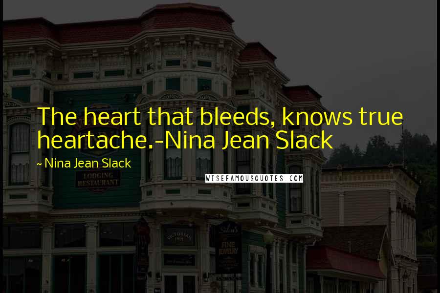Nina Jean Slack Quotes: The heart that bleeds, knows true heartache.-Nina Jean Slack