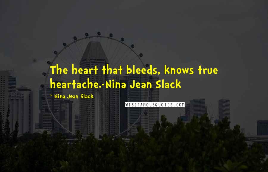 Nina Jean Slack Quotes: The heart that bleeds, knows true heartache.-Nina Jean Slack