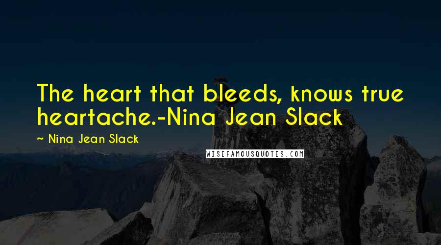 Nina Jean Slack Quotes: The heart that bleeds, knows true heartache.-Nina Jean Slack