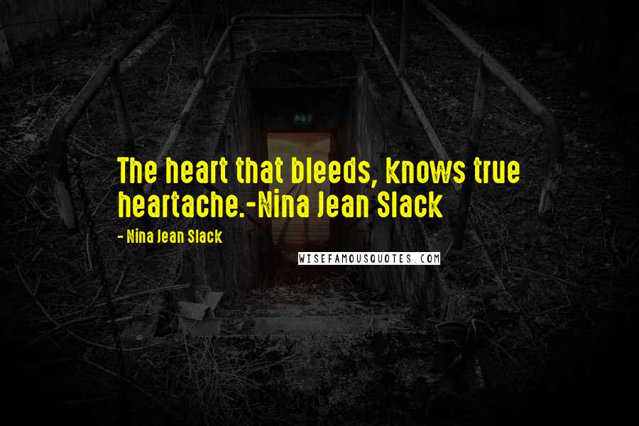 Nina Jean Slack Quotes: The heart that bleeds, knows true heartache.-Nina Jean Slack