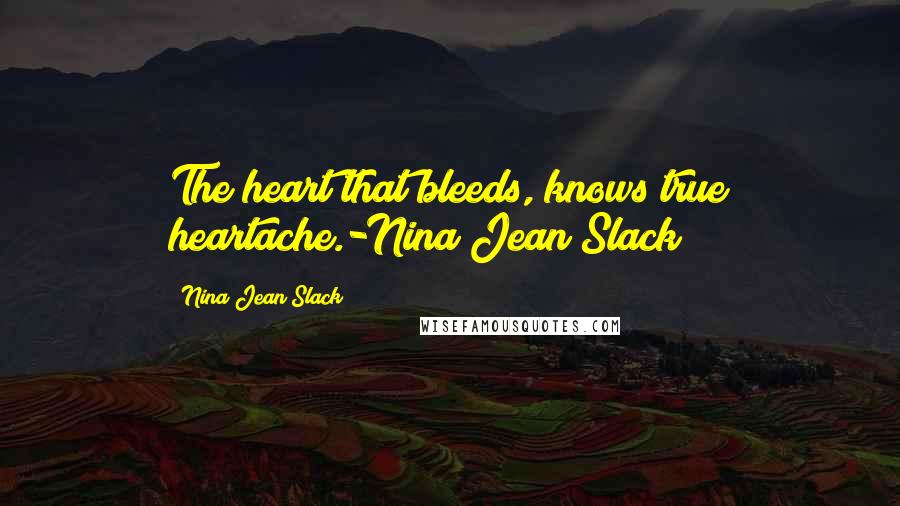 Nina Jean Slack Quotes: The heart that bleeds, knows true heartache.-Nina Jean Slack