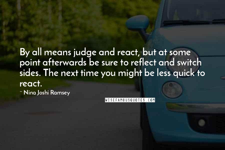 Nina Joshi Ramsey Quotes: By all means judge and react, but at some point afterwards be sure to reflect and switch sides. The next time you might be less quick to react.