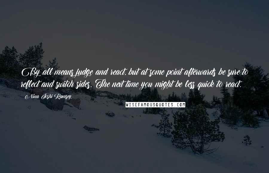 Nina Joshi Ramsey Quotes: By all means judge and react, but at some point afterwards be sure to reflect and switch sides. The next time you might be less quick to react.