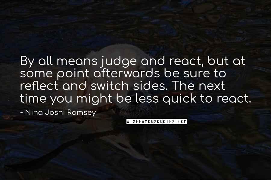 Nina Joshi Ramsey Quotes: By all means judge and react, but at some point afterwards be sure to reflect and switch sides. The next time you might be less quick to react.