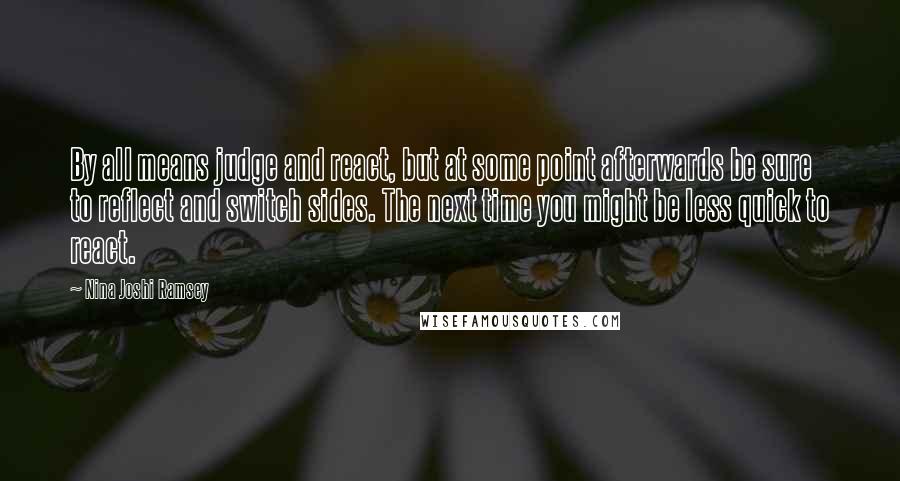 Nina Joshi Ramsey Quotes: By all means judge and react, but at some point afterwards be sure to reflect and switch sides. The next time you might be less quick to react.