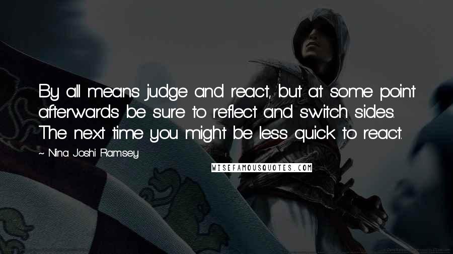 Nina Joshi Ramsey Quotes: By all means judge and react, but at some point afterwards be sure to reflect and switch sides. The next time you might be less quick to react.