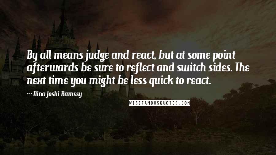 Nina Joshi Ramsey Quotes: By all means judge and react, but at some point afterwards be sure to reflect and switch sides. The next time you might be less quick to react.