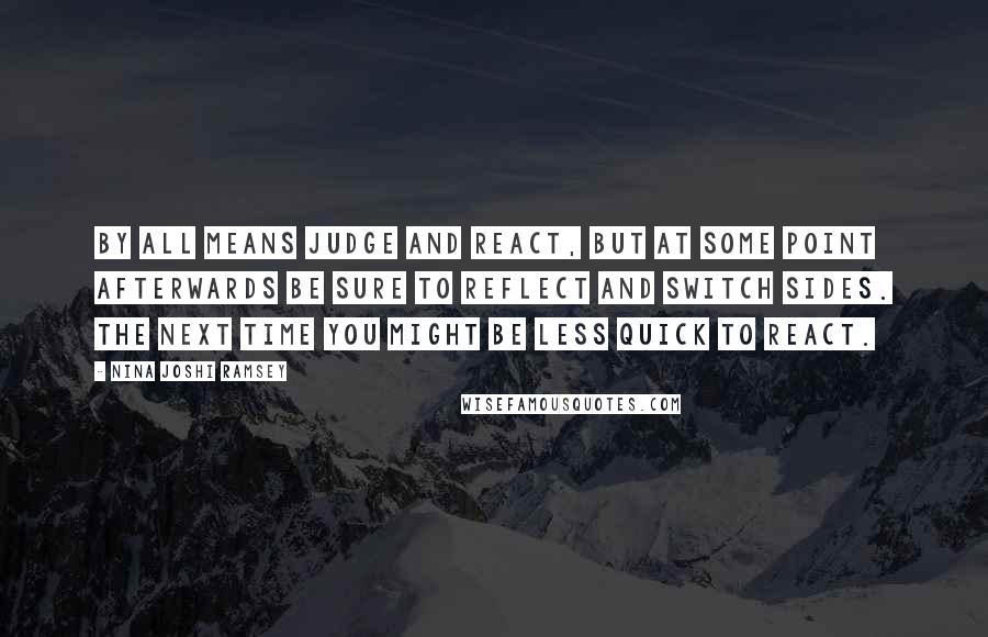 Nina Joshi Ramsey Quotes: By all means judge and react, but at some point afterwards be sure to reflect and switch sides. The next time you might be less quick to react.