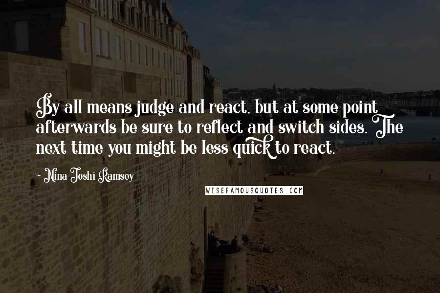 Nina Joshi Ramsey Quotes: By all means judge and react, but at some point afterwards be sure to reflect and switch sides. The next time you might be less quick to react.