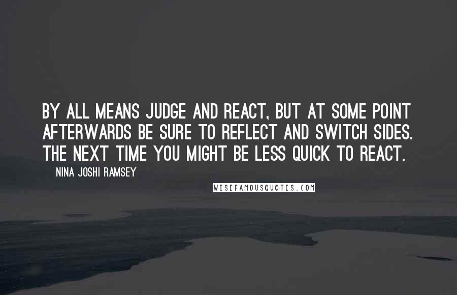 Nina Joshi Ramsey Quotes: By all means judge and react, but at some point afterwards be sure to reflect and switch sides. The next time you might be less quick to react.