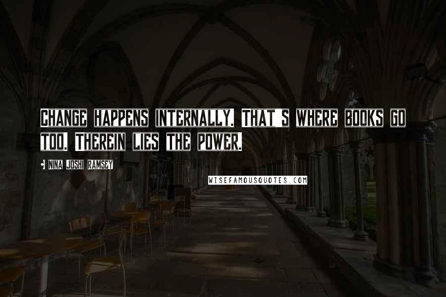 Nina Joshi Ramsey Quotes: Change happens internally. That's where books go too. Therein lies the power.