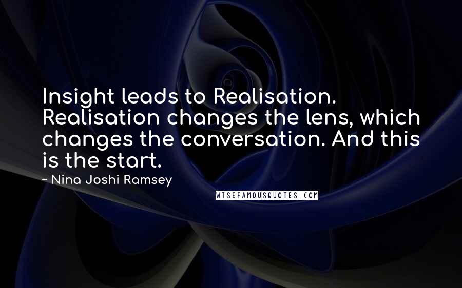 Nina Joshi Ramsey Quotes: Insight leads to Realisation. Realisation changes the lens, which changes the conversation. And this is the start.