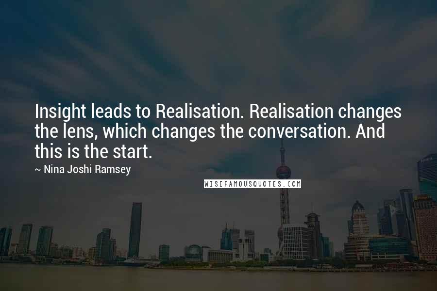 Nina Joshi Ramsey Quotes: Insight leads to Realisation. Realisation changes the lens, which changes the conversation. And this is the start.