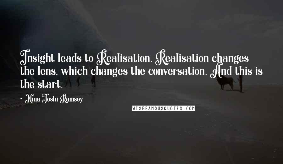 Nina Joshi Ramsey Quotes: Insight leads to Realisation. Realisation changes the lens, which changes the conversation. And this is the start.