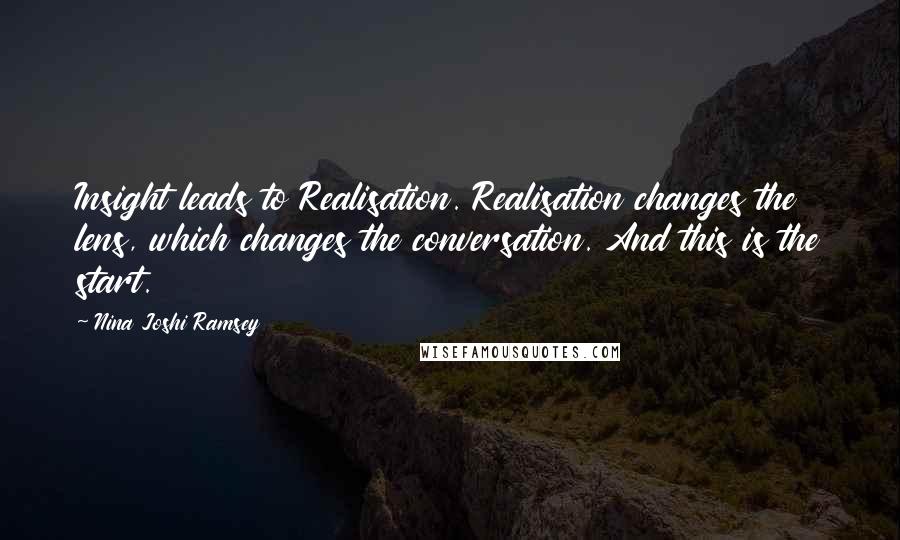 Nina Joshi Ramsey Quotes: Insight leads to Realisation. Realisation changes the lens, which changes the conversation. And this is the start.