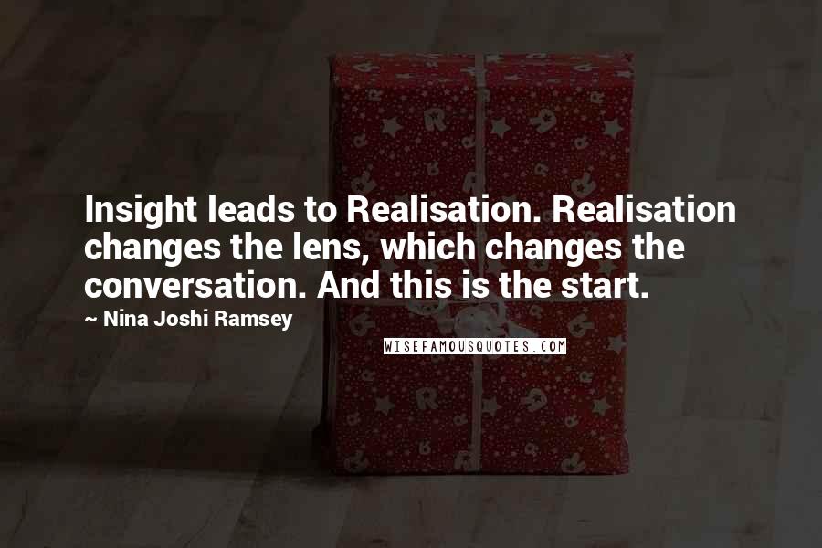 Nina Joshi Ramsey Quotes: Insight leads to Realisation. Realisation changes the lens, which changes the conversation. And this is the start.
